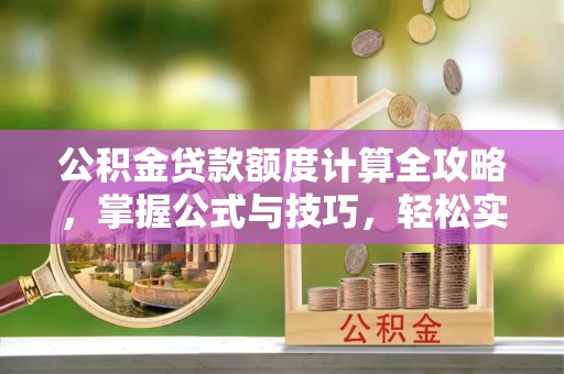 湘西公积金贷款额度计算全攻略，掌握公式与技巧，轻松实现购房梦想