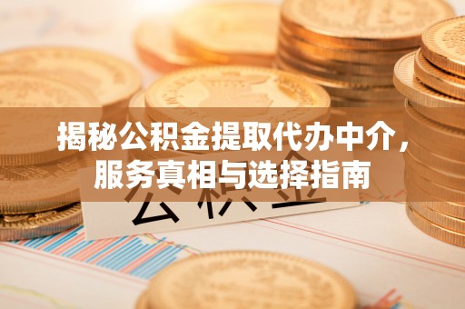 湘西揭秘公积金提取代办中介，服务真相与选择指南