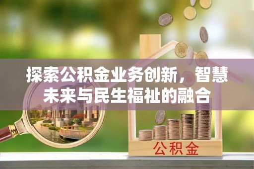 湘西探索公积金业务创新，智慧未来与民生福祉的融合