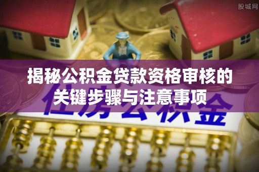湘西揭秘公积金贷款资格审核的关键步骤与注意事项