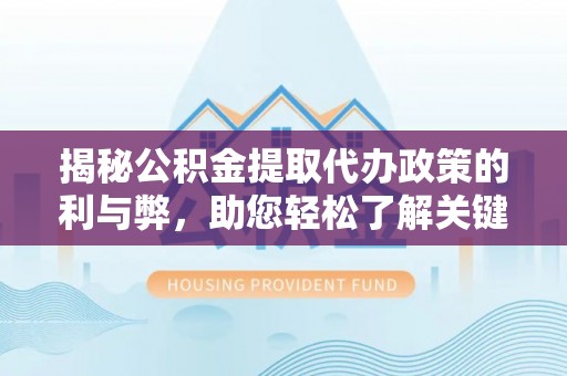 湘西揭秘公积金提取代办政策的利与弊，助您轻松了解关键要点