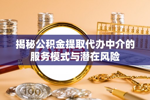 湘西揭秘公积金提取代办中介的服务模式与潜在风险