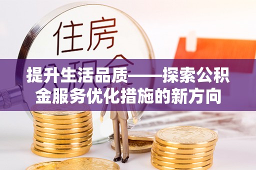 湘西提升生活品质——探索公积金服务优化措施的新方向