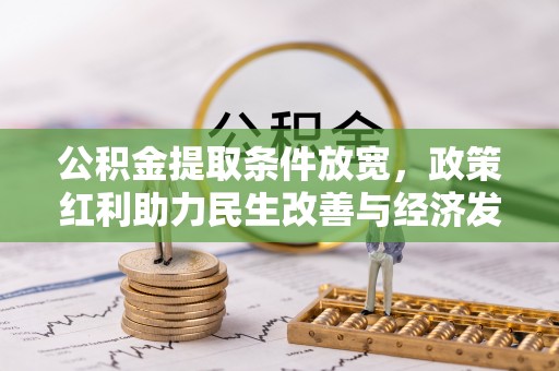 湘西公积金提取条件放宽，政策红利助力民生改善与经济发展