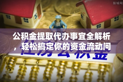 湘西公积金提取代办事宜全解析，轻松搞定你的资金流动问题