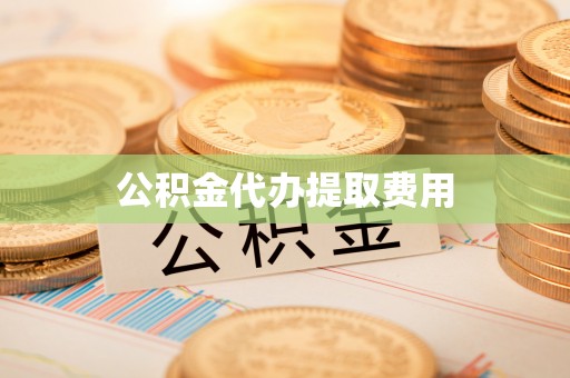 湘西公积金代办提取费用