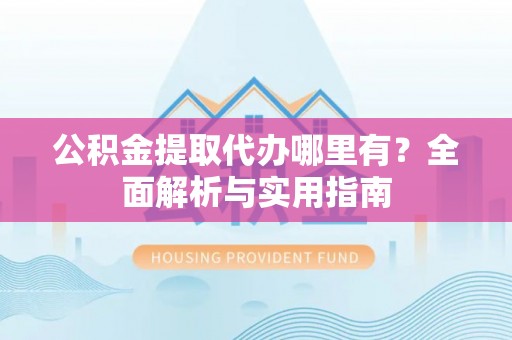 湘西公积金提取代办哪里有？全面解析与实用指南