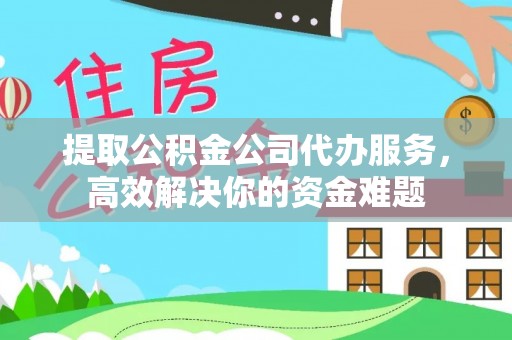湘西提取公积金公司代办服务，高效解决你的资金难题