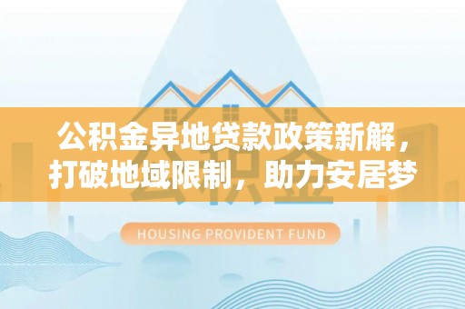 湘西公积金异地贷款政策新解，打破地域限制，助力安居梦想