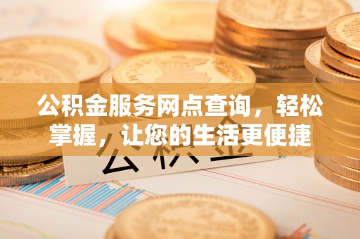 湘西公积金服务网点查询，轻松掌握，让您的生活更便捷