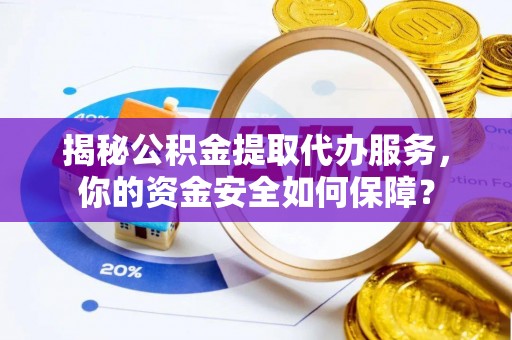 湘西揭秘公积金提取代办服务，你的资金安全如何保障？