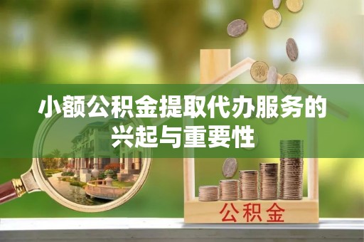 湘西小额公积金提取代办服务的兴起与重要性