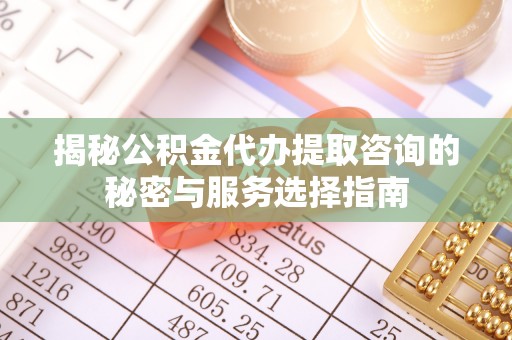 湘西揭秘公积金代办提取咨询的秘密与服务选择指南