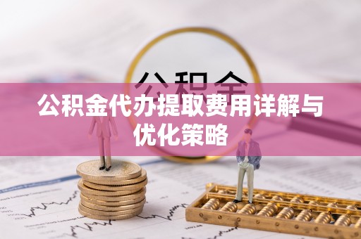 湘西公积金代办提取费用详解与优化策略