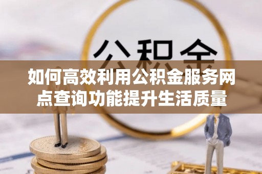 湘西如何高效利用公积金服务网点查询功能提升生活质量