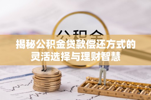 湘西揭秘公积金贷款偿还方式的灵活选择与理财智慧