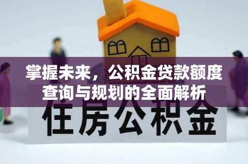 湘西掌握未来，公积金贷款额度查询与规划的全面解析