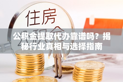 湘西公积金提取代办靠谱吗？揭秘行业真相与选择指南