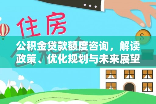 湘西公积金贷款额度咨询，解读政策、优化规划与未来展望