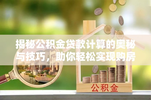 湘西揭秘公积金贷款计算的奥秘与技巧，助你轻松实现购房梦想