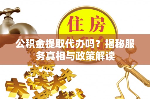 湘西公积金提取代办吗？揭秘服务真相与政策解读