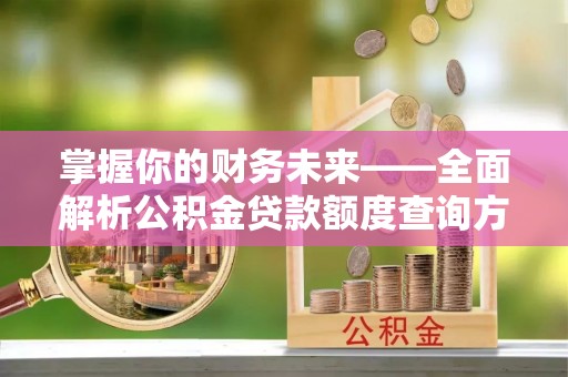 湘西掌握你的财务未来——全面解析公积金贷款额度查询方法