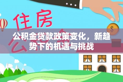 湘西公积金贷款政策变化，新趋势下的机遇与挑战