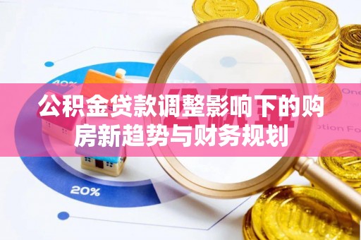 湘西公积金贷款调整影响下的购房新趋势与财务规划