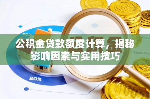 湘西公积金贷款额度计算，揭秘影响因素与实用技巧
