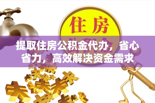 湘西提取住房公积金代办，省心省力，高效解决资金需求