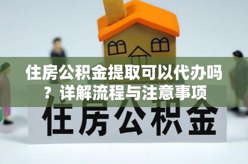 湘西住房公积金提取可以代办吗？详解流程与注意事项
