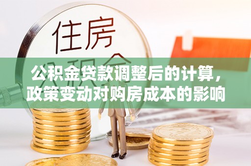 湘西公积金贷款调整后的计算，政策变动对购房成本的影响分析