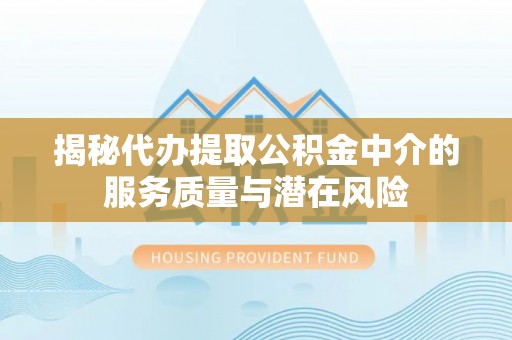 湘西揭秘代办提取公积金中介的服务质量与潜在风险