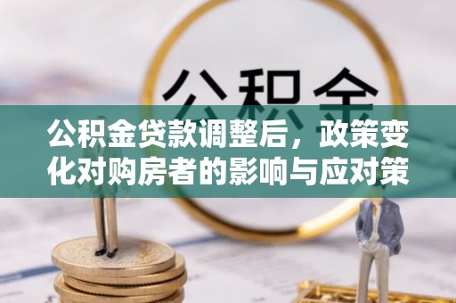 湘西公积金贷款调整后，政策变化对购房者的影响与应对策略