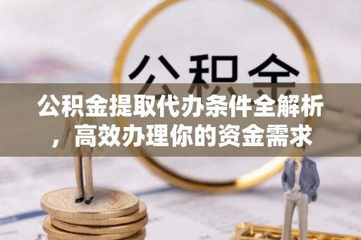 湘西公积金提取代办条件全解析，高效办理你的资金需求