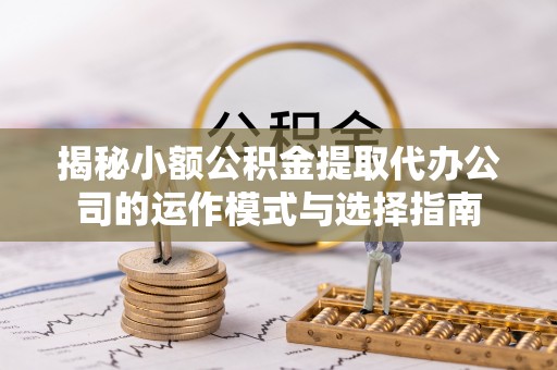 湘西揭秘小额公积金提取代办公司的运作模式与选择指南
