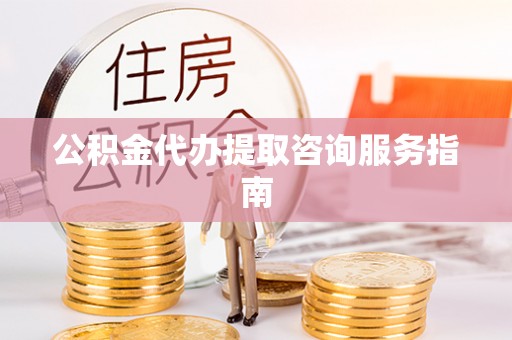 湘西公积金代办提取咨询服务指南