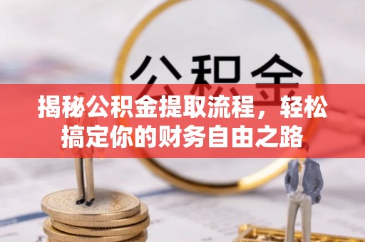 湘西揭秘公积金提取流程，轻松搞定你的财务自由之路