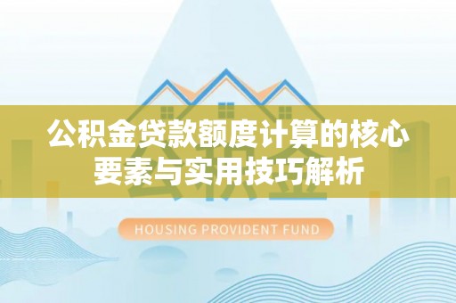 湘西公积金贷款额度计算的核心要素与实用技巧解析