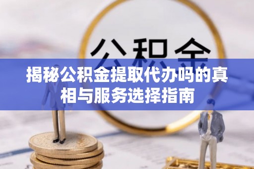 湘西揭秘公积金提取代办吗的真相与服务选择指南