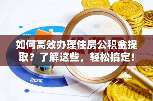 湘西如何高效办理住房公积金提取？了解这些，轻松搞定！
