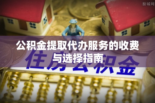 湘西公积金提取代办服务的收费与选择指南