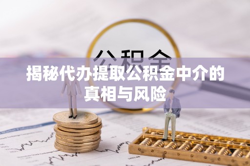 湘西揭秘代办提取公积金中介的真相与风险