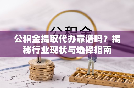 湘西公积金提取代办靠谱吗？揭秘行业现状与选择指南