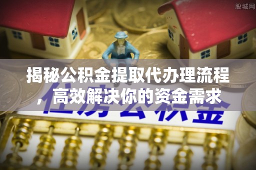 湘西揭秘公积金提取代办理流程，高效解决你的资金需求