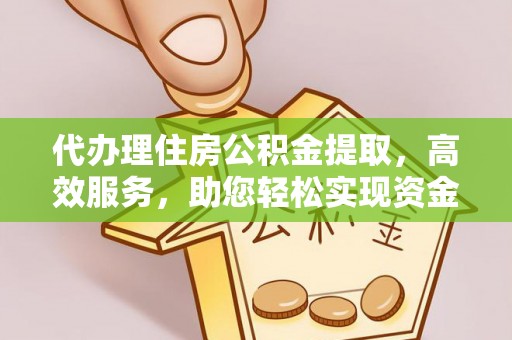 湘西代办理住房公积金提取，高效服务，助您轻松实现资金流转