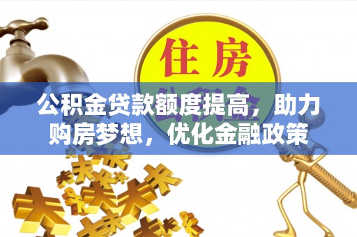 湘西公积金贷款额度提高，助力购房梦想，优化金融政策