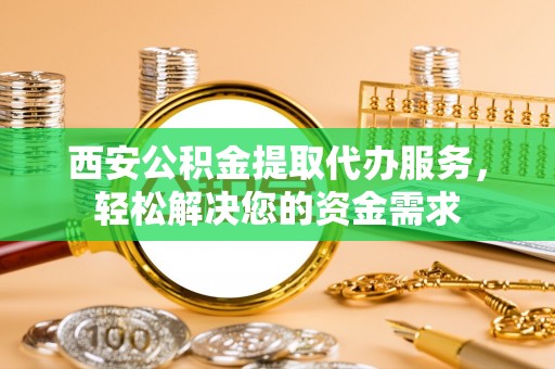 湘西西安公积金提取代办服务，轻松解决您的资金需求