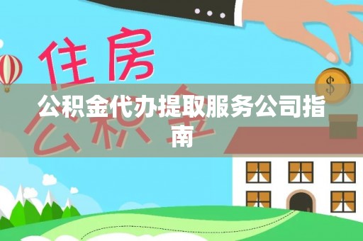 湘西公积金代办提取服务公司指南