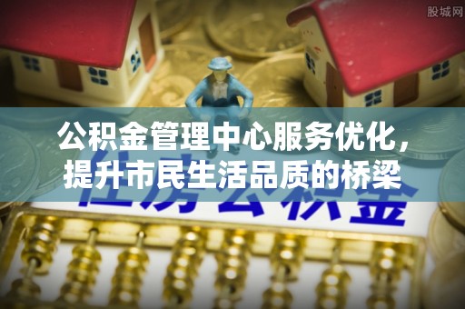 湘西公积金管理中心服务优化，提升市民生活品质的桥梁